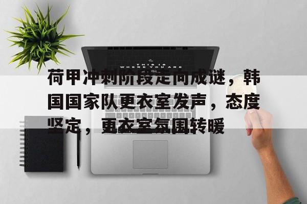 荷甲冲刺阶段走向成谜，韩国国家队更衣室发声，态度坚定，更衣室氛围转暖的简单介绍