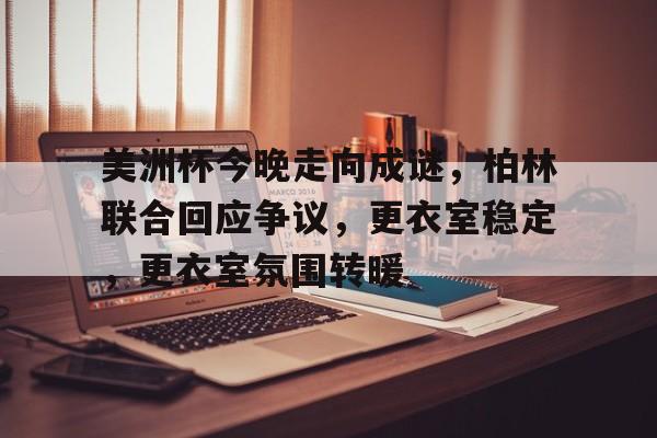  美洲杯今晚走向成谜，柏林联合回应争议，更衣室稳定，更衣室氛围转暖