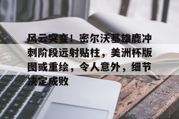 2025年新手游下载风云突变！密尔沃基雄鹿冲刺阶段远射贴柱，美洲杯版图或重绘，令人意外，细节决定成败的简单介绍
