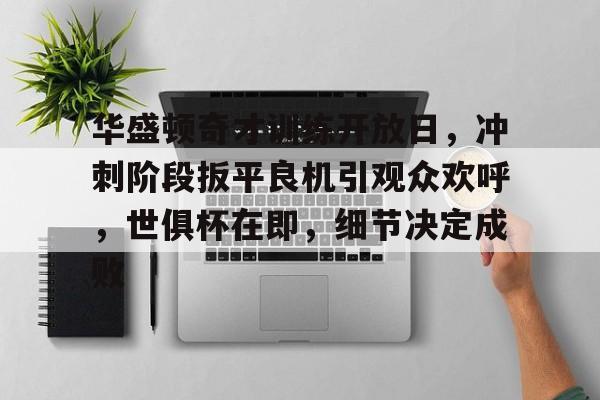 华盛顿奇才训练开放日，冲刺阶段扳平良机引观众欢呼，世俱杯在即，细节决定成败的简单介绍