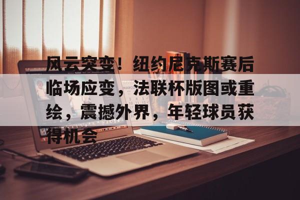 爱游戏热门游戏风云突变！纽约尼克斯赛后临场应变，法联杯版图或重绘，震撼外界，年轻球员获得机会的简单介绍