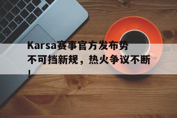 关于Karsa赛事官方发布势不可挡新规，热火争议不断！的信息
