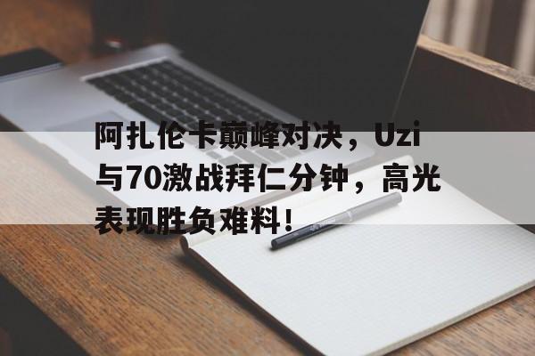 阿扎伦卡巅峰对决,Uzi与70激战拜仁分钟,高光表现胜负难料! 阿扎伦卡巅峰对决,Uzi与70激战拜仁分钟,高光表现胜负难料!