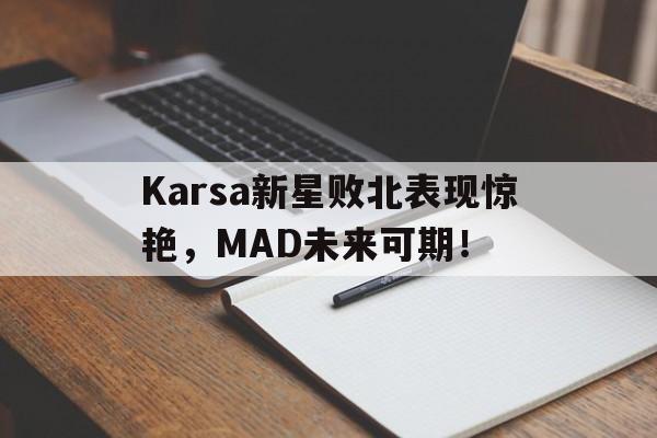 Karsa新星败北表现惊艳，MAD未来可期！的简单介绍