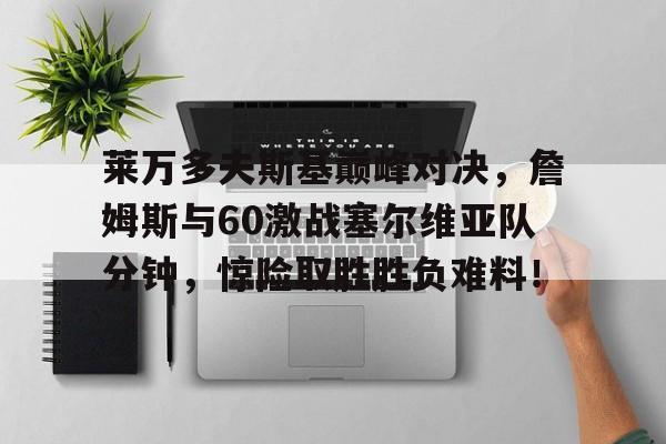 关于莱万多夫斯基巅峰对决,詹姆斯与60激战塞尔维亚队分钟,惊险取胜胜负难料!的信息 关于莱万多夫斯基巅峰对决,詹姆斯与60激战塞尔维亚队分钟,惊险取胜胜负难料!的信息