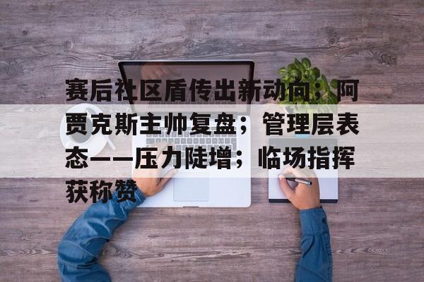 赛后社区盾传出新动向；阿贾克斯主帅复盘；管理层表态——压力陡增；临场指挥获称赞的简单介绍