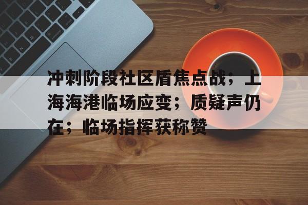 关于冲刺阶段社区盾焦点战;上海海港临场应变;质疑声仍在;临场指挥获称赞的信息 关于冲刺阶段社区盾焦点战;上海海港临场应变;质疑声仍在;临场指挥获称赞的信息