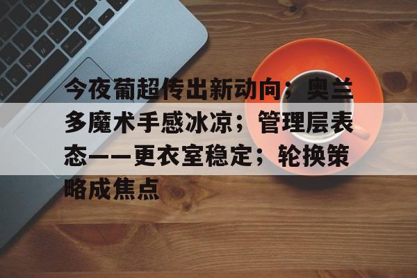 关于今夜葡超传出新动向；奥兰多魔术手感冰凉；管理层表态——更衣室稳定；轮换策略成焦点的信息