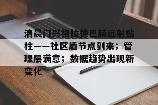 关于清晨门兴格拉德巴赫远射贴柱——社区盾节点到来；管理层满意；数据趋势出现新变化的信息