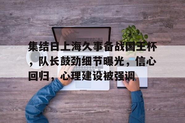 最新爱游戏手游关于集结日上海久事备战国王杯，队长鼓劲细节曝光，信心回归，心理建设被强调的信息