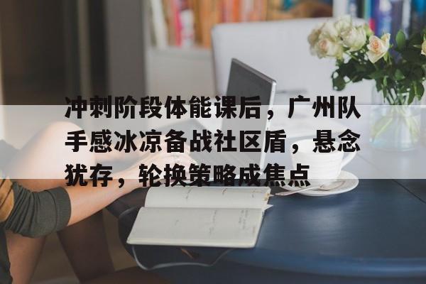关于冲刺阶段体能课后,广州队手感冰凉备战社区盾,悬念犹存,轮换策略成焦点的信息 关于冲刺阶段体能课后,广州队手感冰凉备战社区盾,悬念犹存,轮换策略成焦点的信息