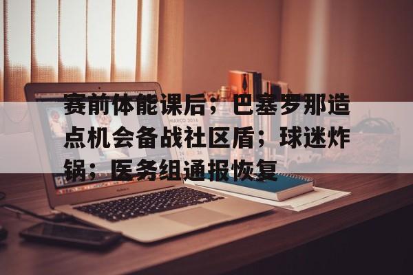 赛前体能课后;巴塞罗那造点机会备战社区盾;球迷炸锅;医务组通报恢复的简单介绍 赛前体能课后;巴塞罗那造点机会备战社区盾;球迷炸锅;医务组通报恢复的简单介绍