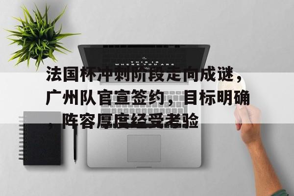 关于法国杯冲刺阶段走向成谜,广州队官宣签约,目标明确,阵容厚度经受考验的信息 关于法国杯冲刺阶段走向成谜,广州队官宣签约,目标明确,阵容厚度经受考验的信息