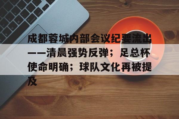 关于成都蓉城内部会议纪要流出——清晨强势反弹;足总杯使命明确;球队文化再被提及的信息 关于成都蓉城内部会议纪要流出——清晨强势反弹;足总杯使命明确;球队文化再被提及的信息