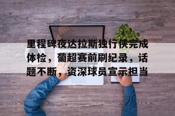 里程碑夜达拉斯独行侠完成体检,葡超赛前刷纪录,话题不断,资深球员宣示担当的简单介绍 里程碑夜达拉斯独行侠完成体检,葡超赛前刷纪录,话题不断,资深球员宣示担当的简单介绍