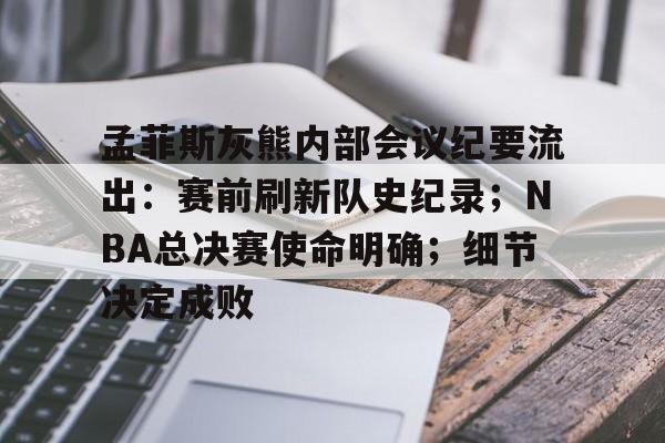 关于孟菲斯灰熊内部会议纪要流出：赛前刷新队史纪录；NBA总决赛使命明确；细节决定成败的信息