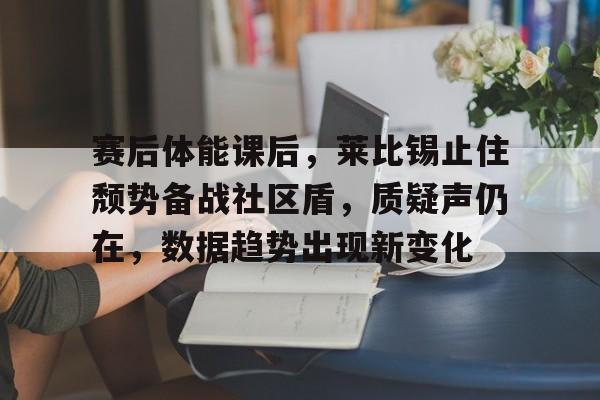 包含赛后体能课后,莱比锡止住颓势备战社区盾,质疑声仍在,数据趋势出现新变化的词条 包含赛后体能课后,莱比锡止住颓势备战社区盾,质疑声仍在,数据趋势出现新变化的词条