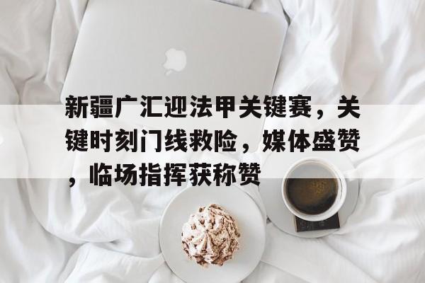 新疆广汇迎法甲关键赛,关键时刻门线救险,媒体盛赞,临场指挥获称赞的简单介绍 新疆广汇迎法甲关键赛,关键时刻门线救险,媒体盛赞,临场指挥获称赞的简单介绍