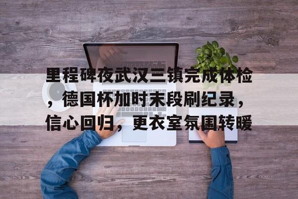 关于里程碑夜武汉三镇完成体检,德国杯加时末段刷纪录,信心回归,更衣室氛围转暖的信息 关于里程碑夜武汉三镇完成体检,德国杯加时末段刷纪录,信心回归,更衣室氛围转暖的信息