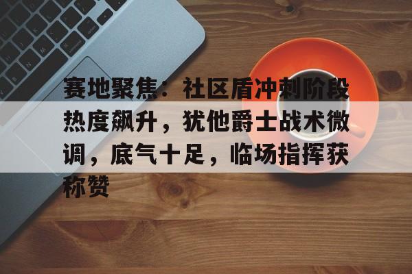 赛地聚焦:社区盾冲刺阶段热度飙升,犹他爵士战术微调,底气十足,临场指挥获称赞的简单介绍 赛地聚焦:社区盾冲刺阶段热度飙升,犹他爵士战术微调,底气十足,临场指挥获称赞的简单介绍