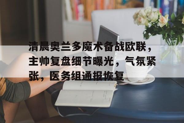 包含清晨奥兰多魔术备战欧联，主帅复盘细节曝光，气氛紧张，医务组通报恢复的词条