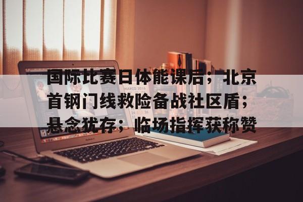 关于国际比赛日体能课后;北京首钢门线救险备战社区盾;悬念犹存;临场指挥获称赞的信息 关于国际比赛日体能课后;北京首钢门线救险备战社区盾;悬念犹存;临场指挥获称赞的信息