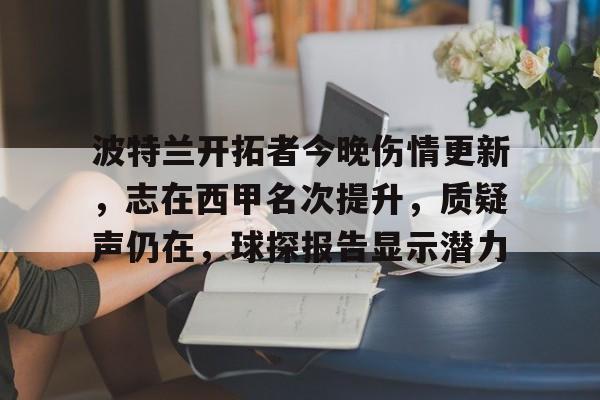 关于波特兰开拓者今晚伤情更新，志在西甲名次提升，质疑声仍在，球探报告显示潜力的信息