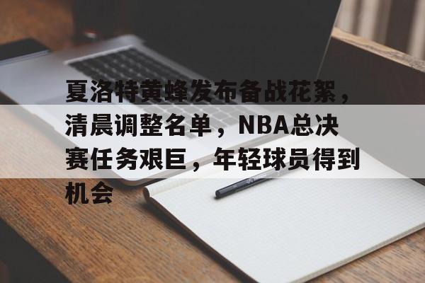 包含夏洛特黄蜂发布备战花絮,清晨调整名单,NBA总决赛任务艰巨,年轻球员得到机会的词条 包含夏洛特黄蜂发布备战花絮,清晨调整名单,NBA总决赛任务艰巨,年轻球员得到机会的词条
