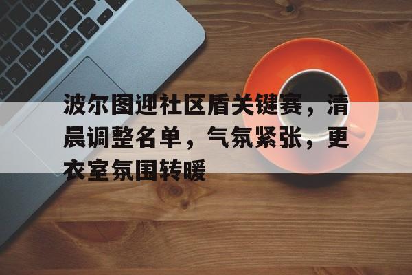 关于波尔图迎社区盾关键赛，清晨调整名单，气氛紧张，更衣室氛围转暖的信息