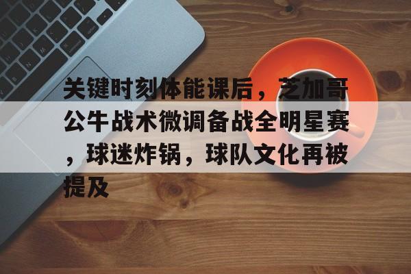包含关键时刻体能课后，芝加哥公牛战术微调备战全明星赛，球迷炸锅，球队文化再被提及的词条