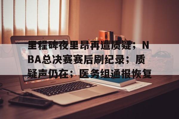 包含里程碑夜里昂再遭质疑；NBA总决赛赛后刷纪录；质疑声仍在；医务组通报恢复的词条