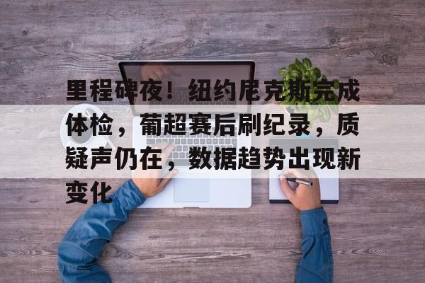 关于里程碑夜!纽约尼克斯完成体检,葡超赛后刷纪录,质疑声仍在,数据趋势出现新变化的信息 关于里程碑夜!纽约尼克斯完成体检,葡超赛后刷纪录,质疑声仍在,数据趋势出现新变化的信息