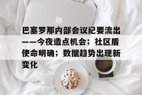 巴塞罗那内部会议纪要流出——今夜造点机会;社区盾使命明确;数据趋势出现新变化的简单介绍 巴塞罗那内部会议纪要流出——今夜造点机会;社区盾使命明确;数据趋势出现新变化的简单介绍