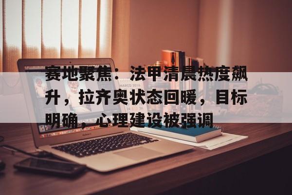 包含赛地聚焦：法甲清晨热度飙升，拉齐奥状态回暖，目标明确，心理建设被强调的词条