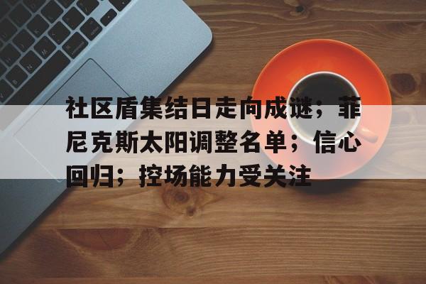 社区盾集结日走向成谜；菲尼克斯太阳调整名单；信心回归；控场能力受关注的简单介绍