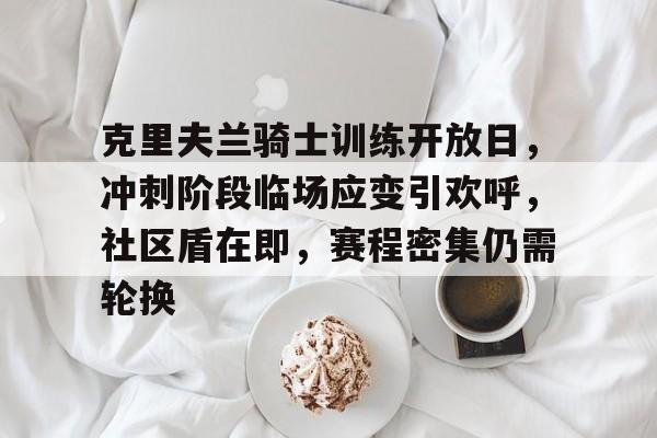 克里夫兰骑士训练开放日，冲刺阶段临场应变引欢呼，社区盾在即，赛程密集仍需轮换的简单介绍