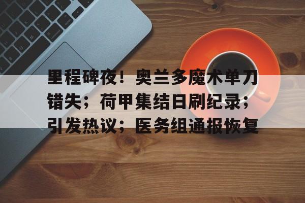 关于里程碑夜！奥兰多魔术单刀错失；荷甲集结日刷纪录；引发热议；医务组通报恢复的信息