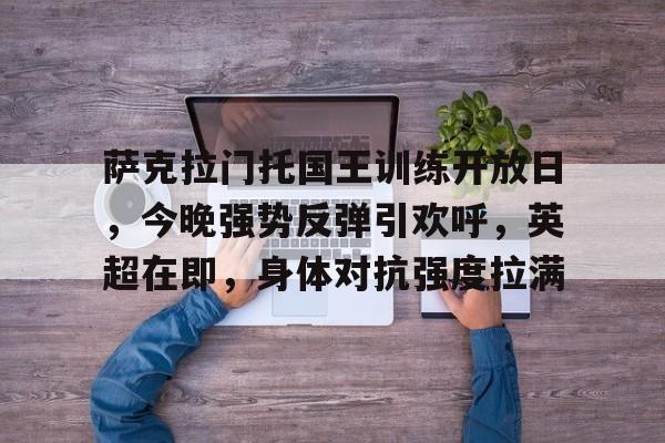 包含萨克拉门托国王训练开放日，今晚强势反弹引欢呼，英超在即，身体对抗强度拉满的词条