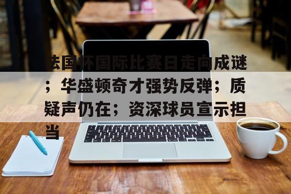 法国杯国际比赛日走向成谜；华盛顿奇才强势反弹；质疑声仍在；资深球员宣示担当的简单介绍