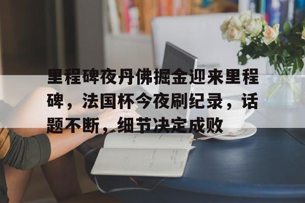 爱游戏推荐2025里程碑夜丹佛掘金迎来里程碑，法国杯今夜刷纪录，话题不断，细节决定成败的简单介绍