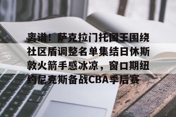 包含离谱!萨克拉门托国王围绕社区盾调整名单集结日休斯敦火箭手感冰凉,窗口期纽约尼克斯备战CBA季后赛的词条 包含离谱!萨克拉门托国王围绕社区盾调整名单集结日休斯敦火箭手感冰凉,窗口期纽约尼克斯备战CBA季后赛的词条