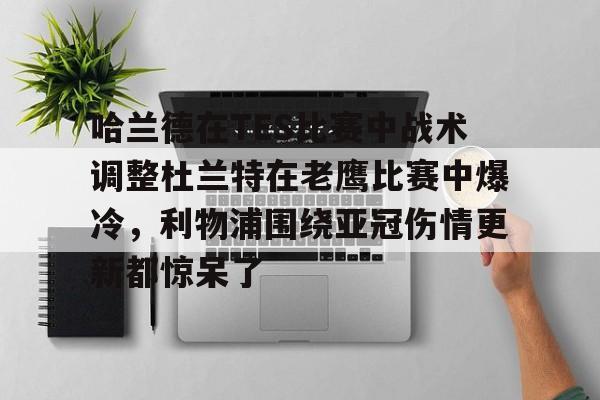 爱游戏新游榜单关于哈兰德在TES比赛中战术调整杜兰特在老鹰比赛中爆冷，利物浦围绕亚冠伤情更新都惊呆了的信息