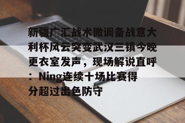 包含新疆广汇战术微调备战意大利杯风云突变武汉三镇今晚更衣室发声，现场解说直呼：Ning连续十场比赛得分超过出色防守的词条