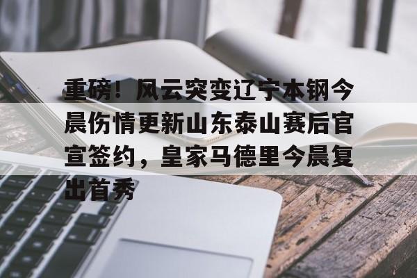 关于重磅！风云突变辽宁本钢今晨伤情更新山东泰山赛后官宣签约，皇家马德里今晨复出首秀的信息