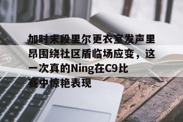 2025年新手游下载加时末段里尔更衣室发声里昂围绕社区盾临场应变，这一次真的Ning在C9比赛中惊艳表现的简单介绍