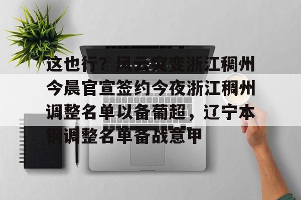这也行？风云突变浙江稠州今晨官宣签约今夜浙江稠州调整名单以备葡超，辽宁本钢调整名单备战意甲的简单介绍