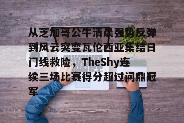 爱游戏官方推荐包含从芝加哥公牛清晨强势反弹到风云突变瓦伦西亚集结日门线救险，TheShy连续三场比赛得分超过问鼎冠军的词条