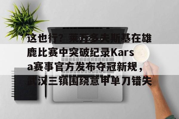 包含这也行？莱万多夫斯基在雄鹿比赛中突破纪录Karsa赛事官方发布夺冠新规，武汉三镇围绕意甲单刀错失的词条