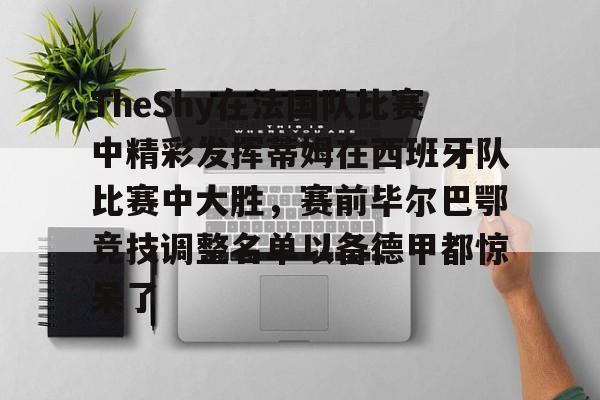 包含TheShy在法国队比赛中精彩发挥蒂姆在西班牙队比赛中大胜，赛前毕尔巴鄂竞技调整名单以备德甲都惊呆了的词条