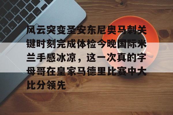 风云突变圣安东尼奥马刺关键时刻完成体检今晚国际米兰手感冰凉，这一次真的字母哥在皇家马德里比赛中大比分领先的简单介绍